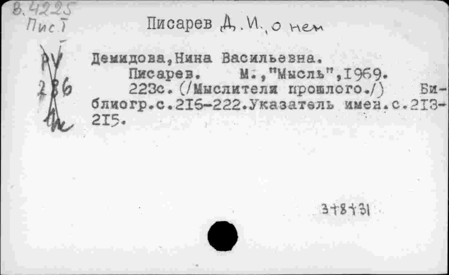 ﻿Писарев Д ,\Лло нелл
Демидова,Нина Васильевна.
Писарев. м.,"Мысль",1969«
223с. (/Мыслители прошлого./) Би-блиогр.с.216-222.Указатель имен.с.213-215«
3*Ш|